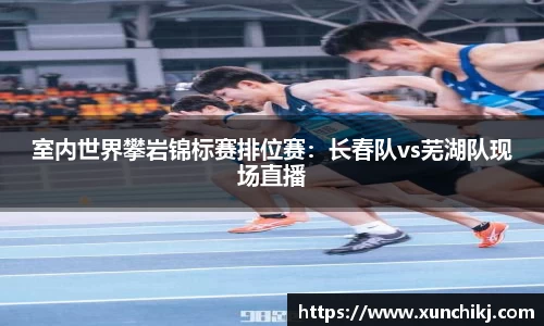室内世界攀岩锦标赛排位赛：长春队vs芜湖队现场直播