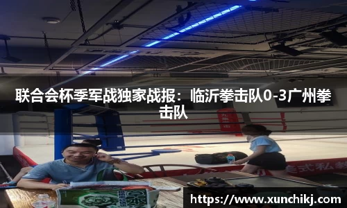 联合会杯季军战独家战报：临沂拳击队0-3广州拳击队