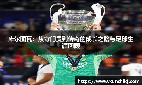 库尔图瓦：从守门员到传奇的成长之路与足球生涯回顾